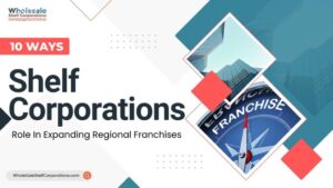 10 Ways Shelf Corporations Help in Expanding Regional Franchises